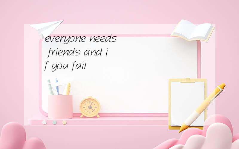 everyone needs friends and if you fail