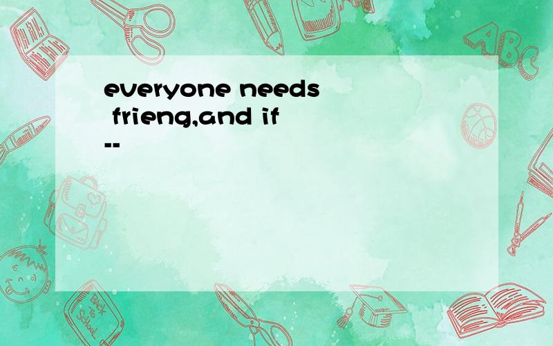 everyone needs frieng,and if--