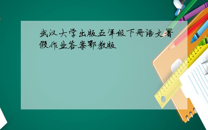 武汉大学出版五年级下册语文暑假作业答案鄂教版