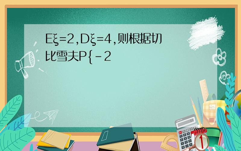 Eξ=2,Dξ=4,则根据切比雪夫P{-2