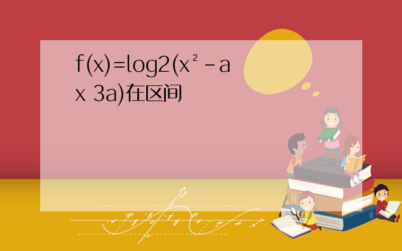 f(x)=log2(x²-ax 3a)在区间
