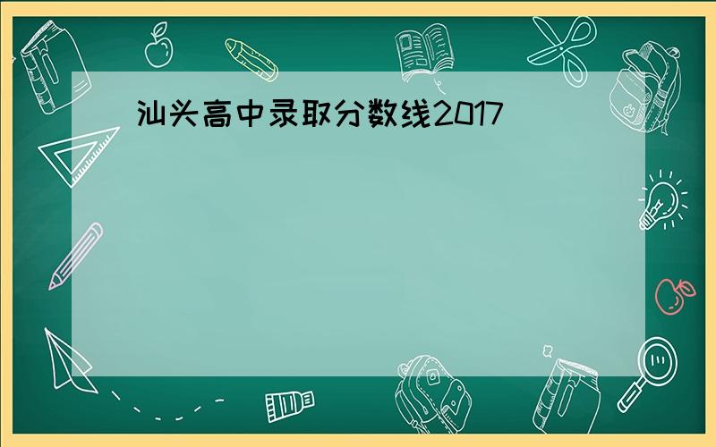 汕头高中录取分数线2017