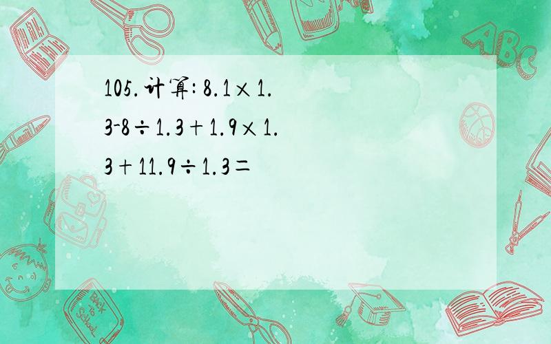 105.计算: 8.1×1.3-8÷1.3+1.9×1.3+11.9÷1.3＝