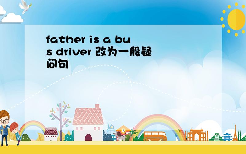 father is a bus driver 改为一般疑问句