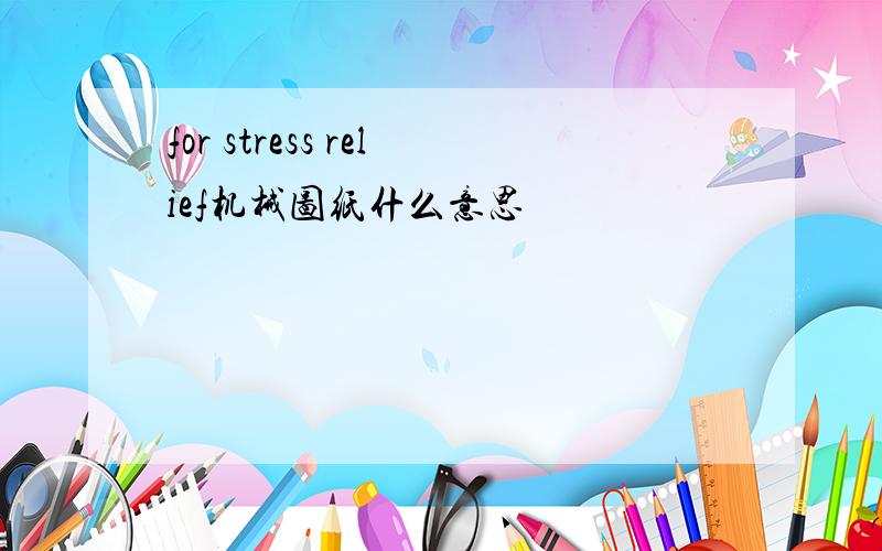 for stress relief机械图纸什么意思