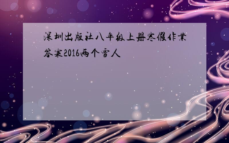 深圳出版社八年级上册寒假作业答案2016两个雪人