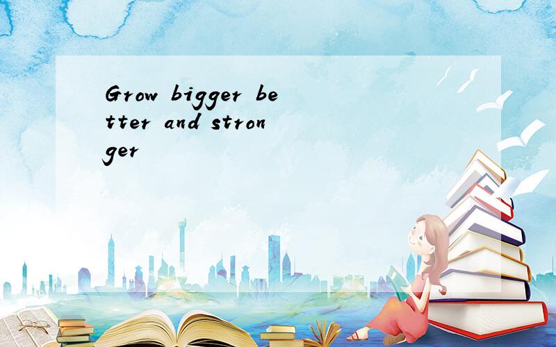 Grow bigger better and stronger
