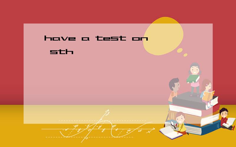 have a test on sth