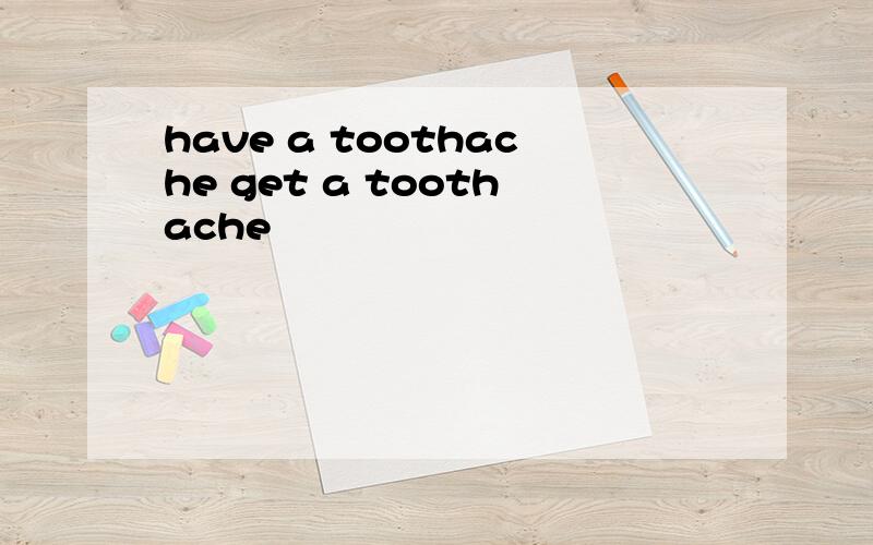 have a toothache get a toothache