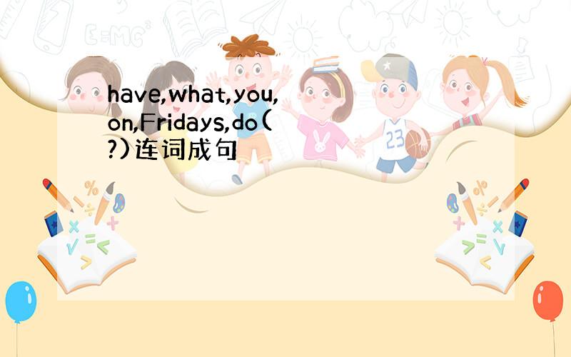 have,what,you,on,Fridays,do(?)连词成句