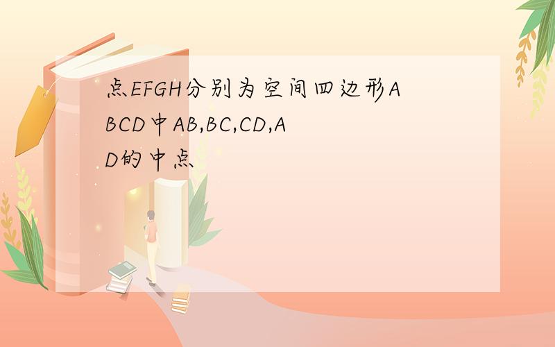 点EFGH分别为空间四边形ABCD中AB,BC,CD,AD的中点