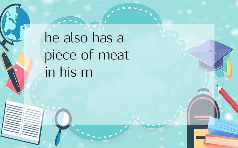 he also has a piece of meat in his m