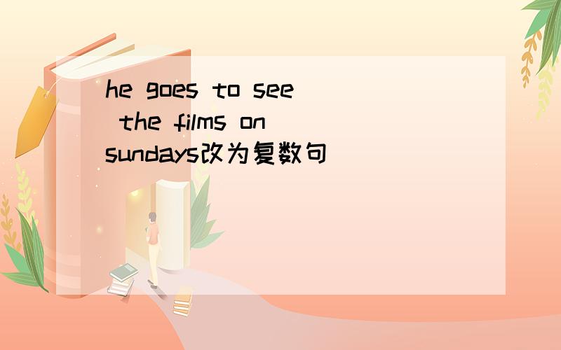 he goes to see the films on sundays改为复数句
