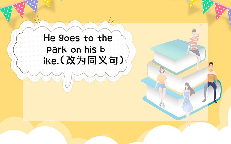 He goes to the park on his bike.(改为同义句)