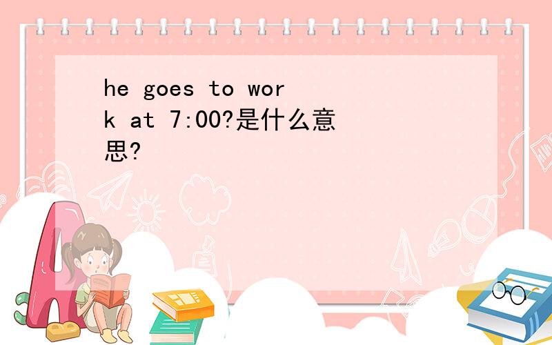 he goes to work at 7:00?是什么意思?