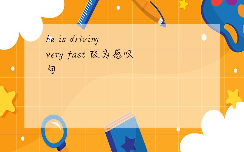 he is driving very fast 改为感叹句
