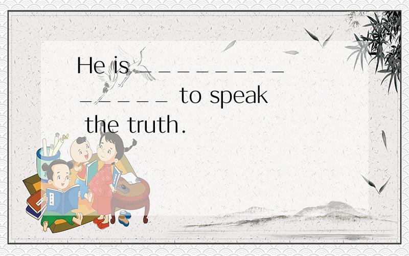 He is _____________ to speak the truth.