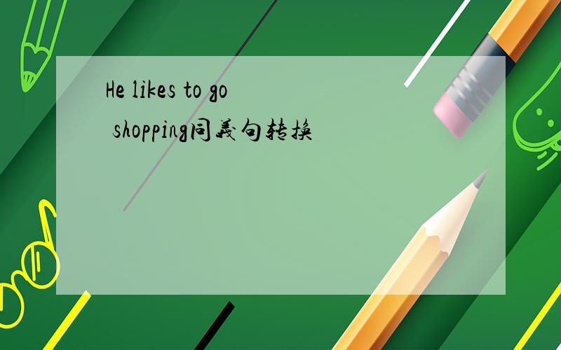 He likes to go shopping同义句转换