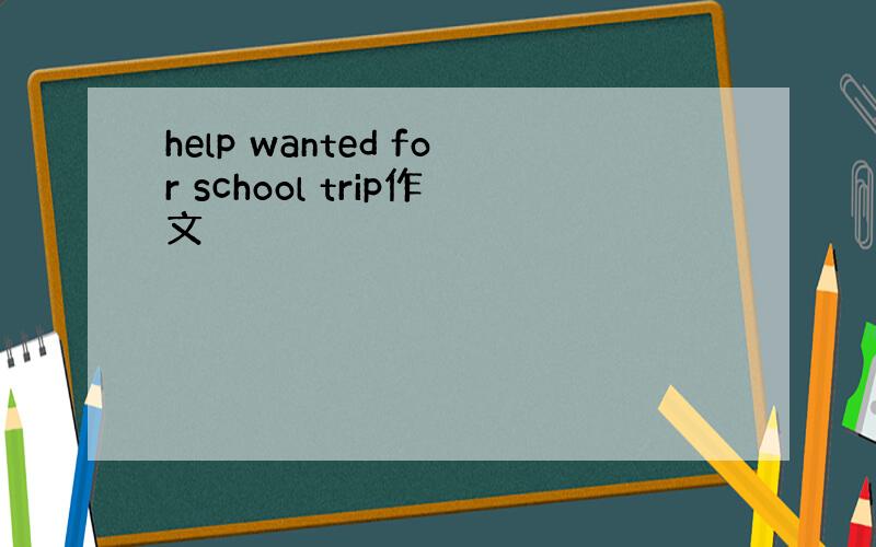help wanted for school trip作文