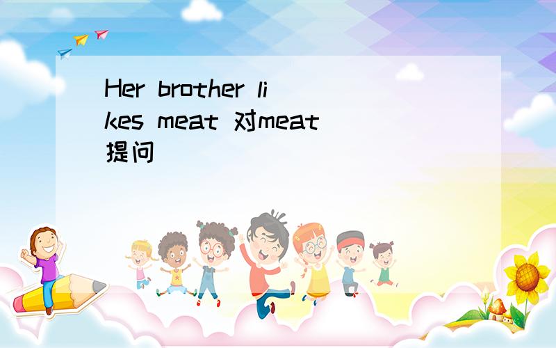Her brother likes meat 对meat提问