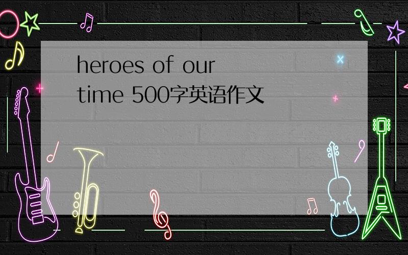 heroes of our time 500字英语作文