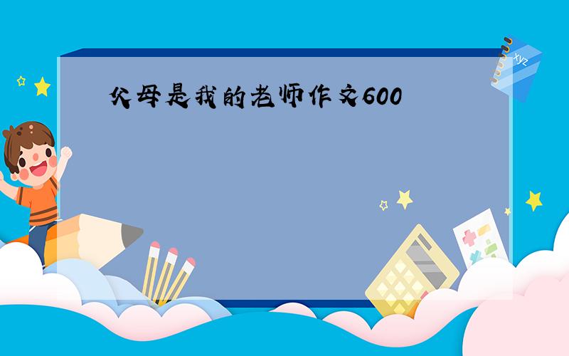 父母是我的老师作文600