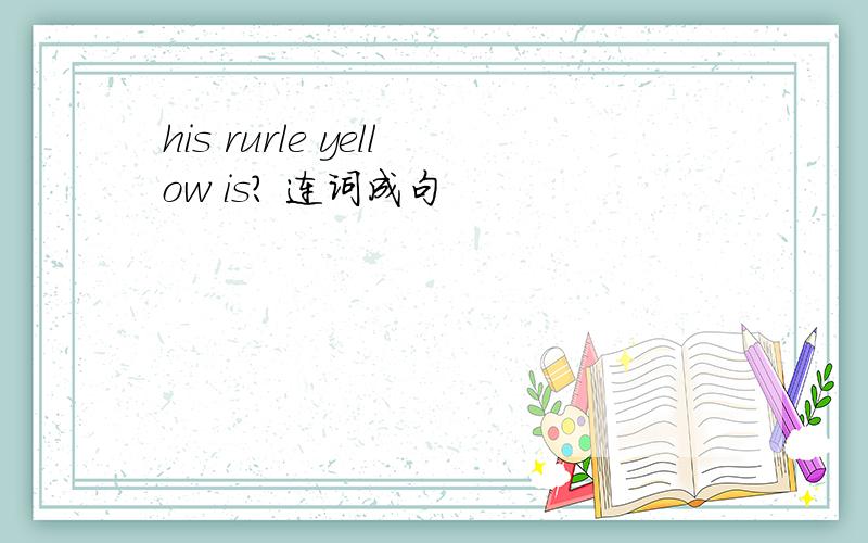 his rurle yellow is? 连词成句
