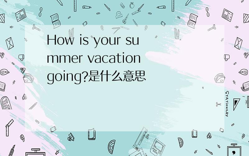 How is your summer vacation going?是什么意思