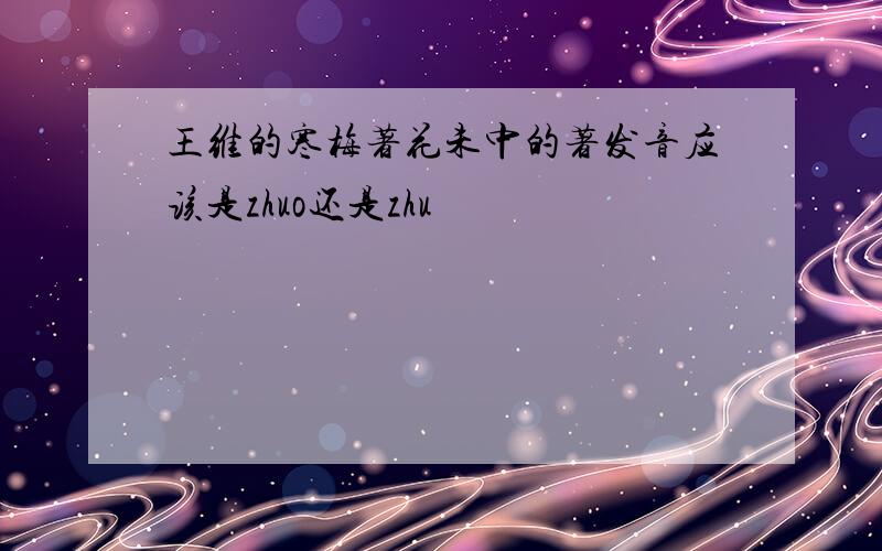王维的寒梅著花未中的著发音应该是zhuo还是zhu