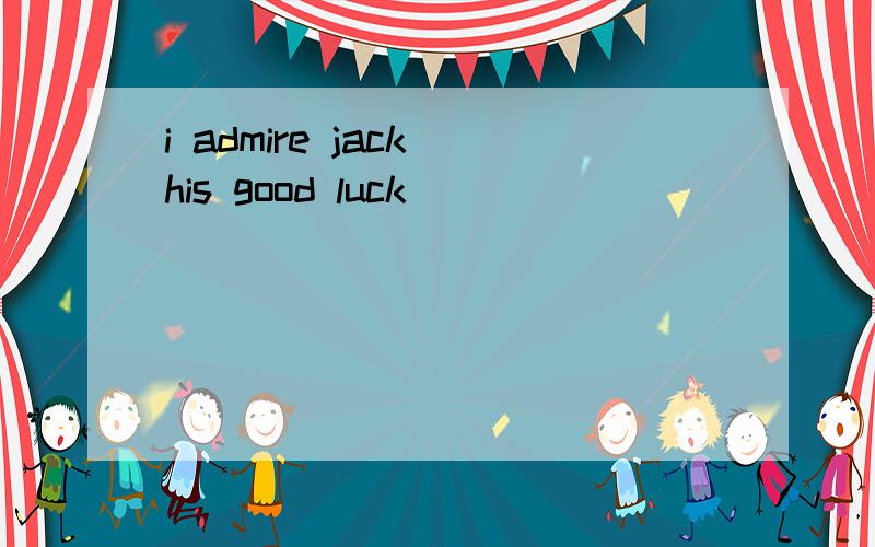i admire jack his good luck