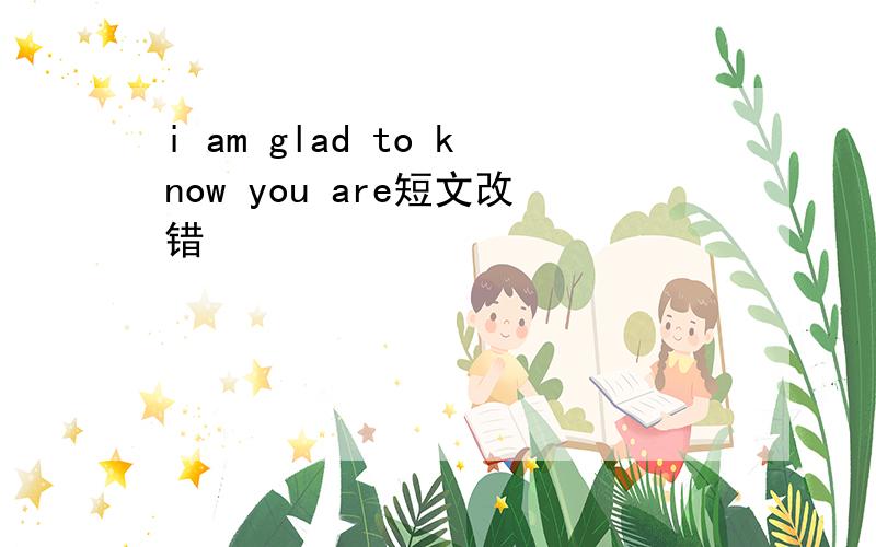 i am glad to know you are短文改错