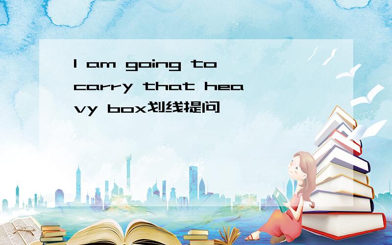 I am going to carry that heavy box划线提问