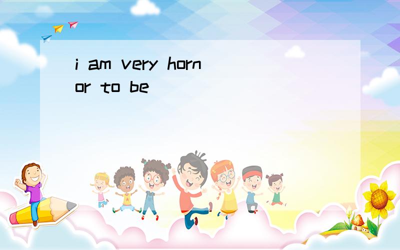 i am very hornor to be