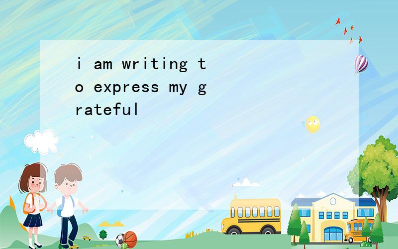 i am writing to express my grateful