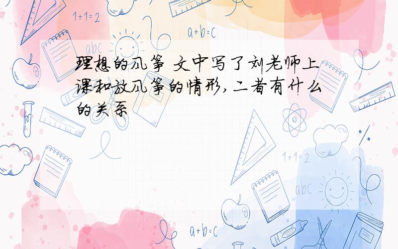 理想的风筝 文中写了刘老师上课和放风筝的情形,二者有什么的关系