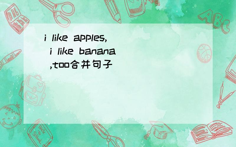 i like apples, i like banana ,too合并句子