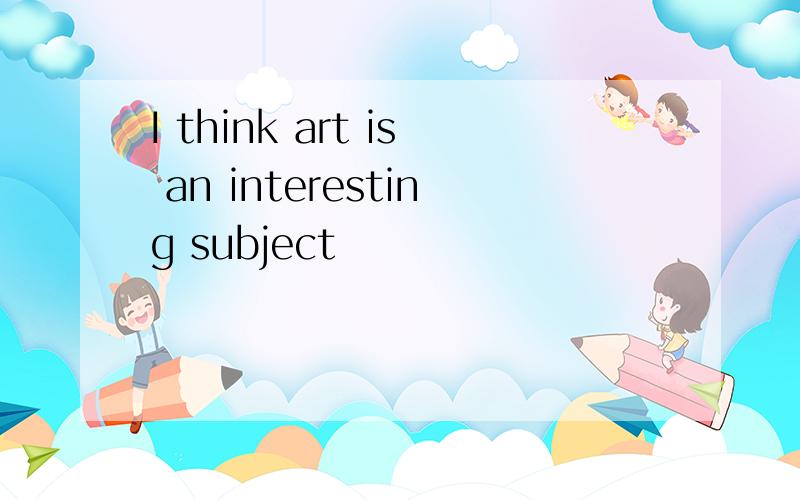 I think art is an interesting subject
