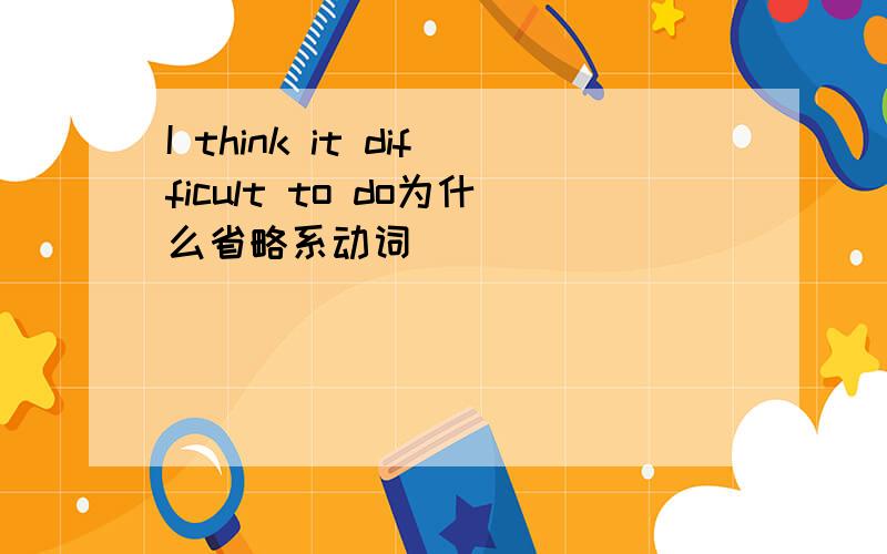 I think it difficult to do为什么省略系动词