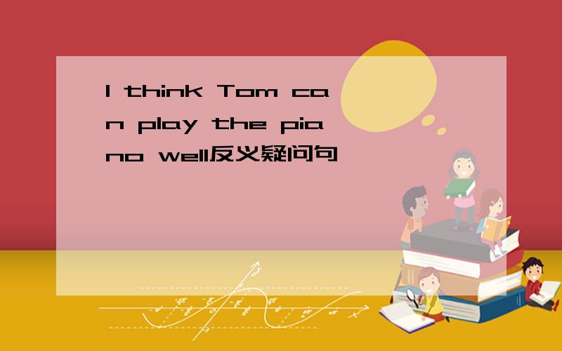 I think Tom can play the piano well反义疑问句