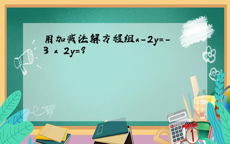 用加减法解方程组x-2y=-3 x 2y=9