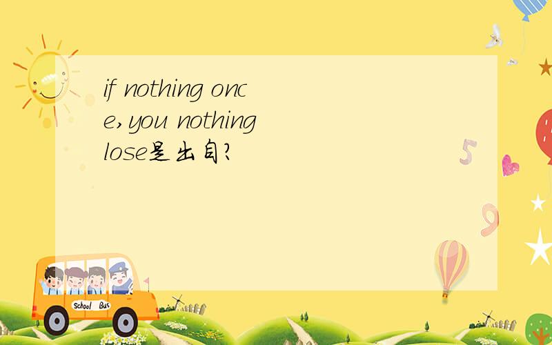 if nothing once,you nothing lose是出自?
