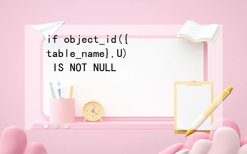 if object_id({table_name},U) IS NOT NULL