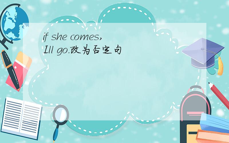 if she comes, Ill go.改为否定句