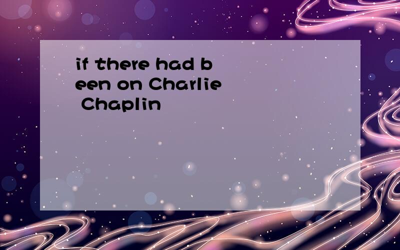 if there had been on Charlie Chaplin