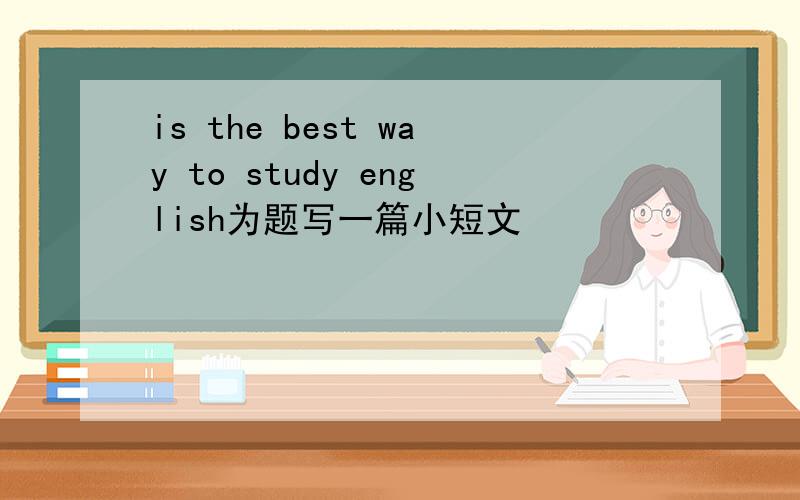 is the best way to study english为题写一篇小短文