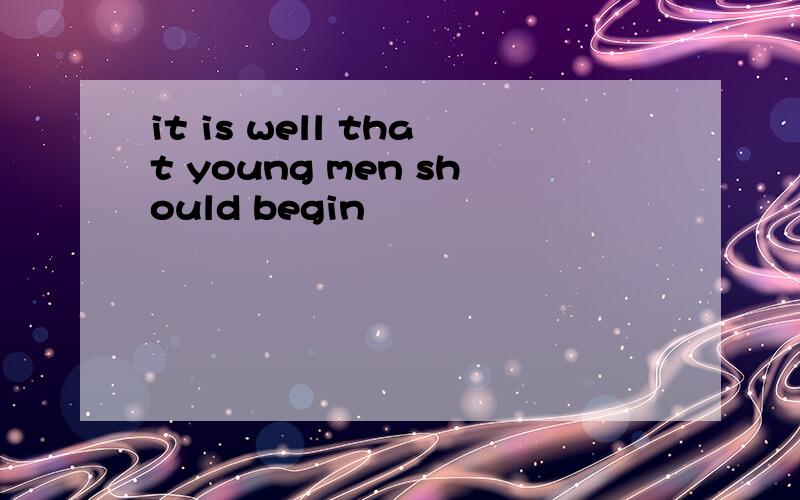 it is well that young men should begin