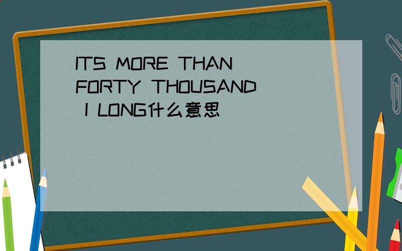 ITS MORE THAN FORTY THOUSAND I LONG什么意思