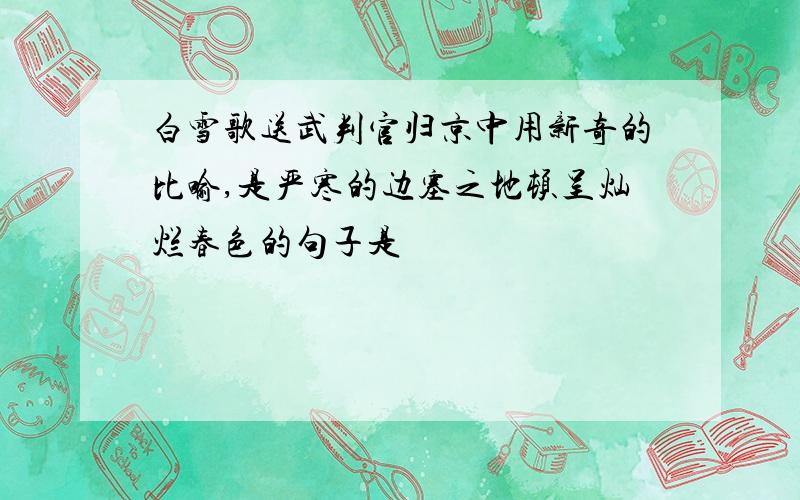 白雪歌送武判官归京中用新奇的比喻,是严寒的边塞之地顿呈灿烂春色的句子是