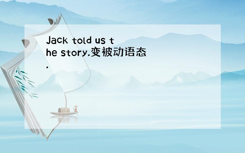Jack told us the story.变被动语态.