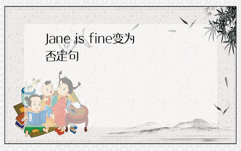 Jane is fine变为否定句